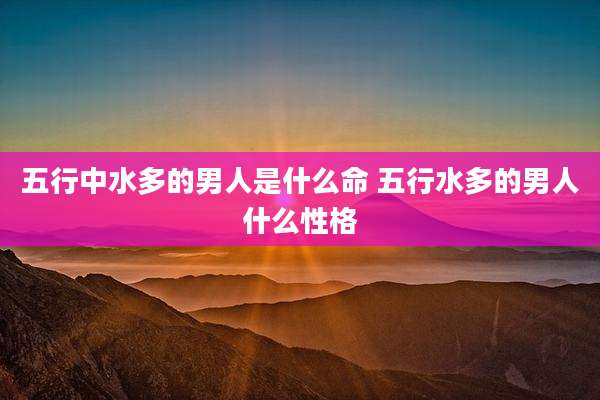 五行中水多的男人是什么命 五行水多的男人什么性格