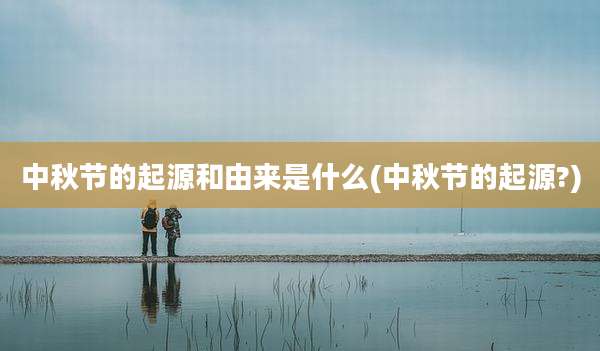 中秋节的起源和由来是什么(中秋节的起源?)