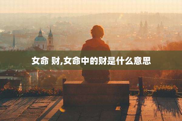 女命 财,女命中的财是什么意思