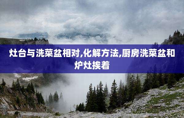 灶台与洗菜盆相对,化解方法,厨房洗菜盆和炉灶挨着