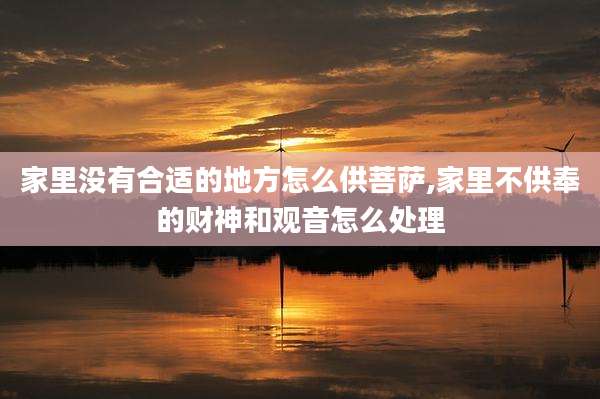 家里没有合适的地方怎么供菩萨,家里不供奉的财神和观音怎么处理