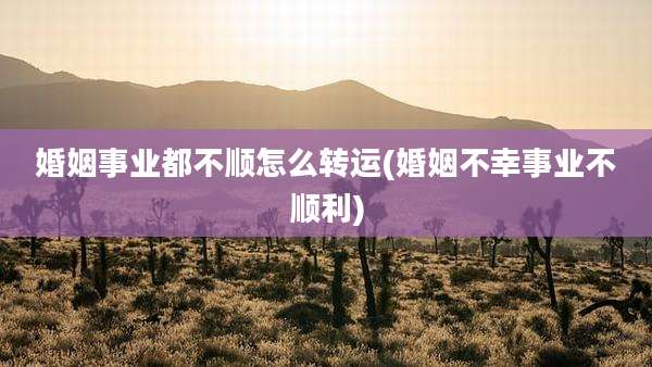婚姻事业都不顺怎么转运(婚姻不幸事业不顺利)