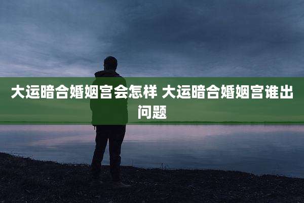 大运暗合婚姻宫会怎样 大运暗合婚姻宫谁出问题