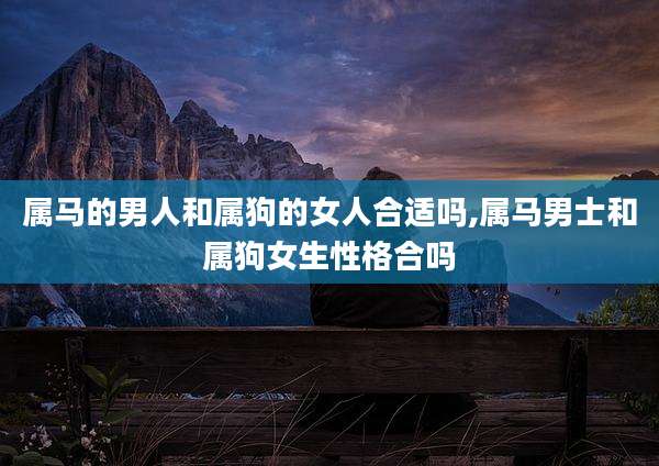 属马的男人和属狗的女人合适吗,属马男士和属狗女生性格合吗