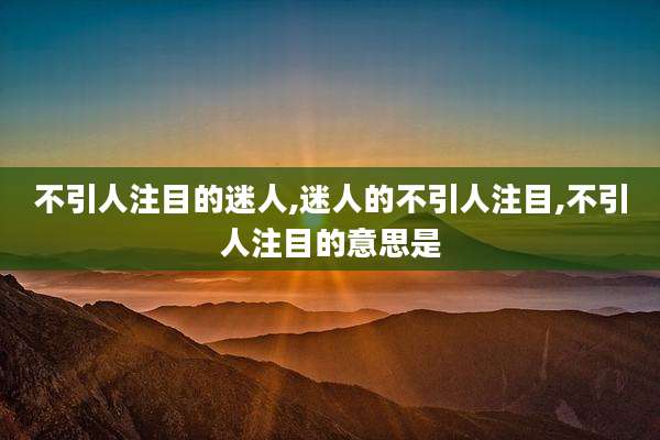 不引人注目的迷人,迷人的不引人注目,不引人注目的意思是