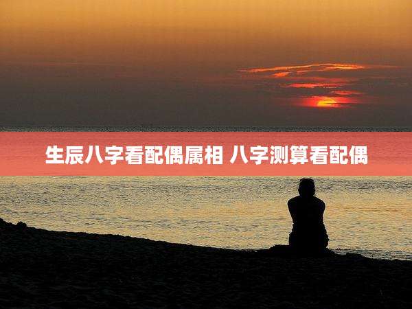 生辰八字看配偶属相 八字测算看配偶