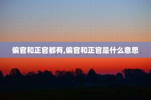 偏官和正官都有,偏官和正官是什么意思
