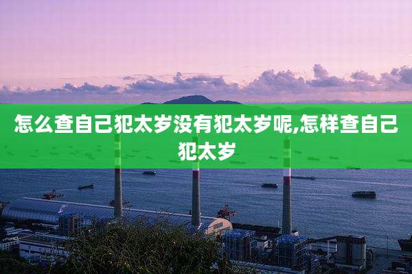 怎么查自己犯太岁没有犯太岁呢,怎样查自己犯太岁