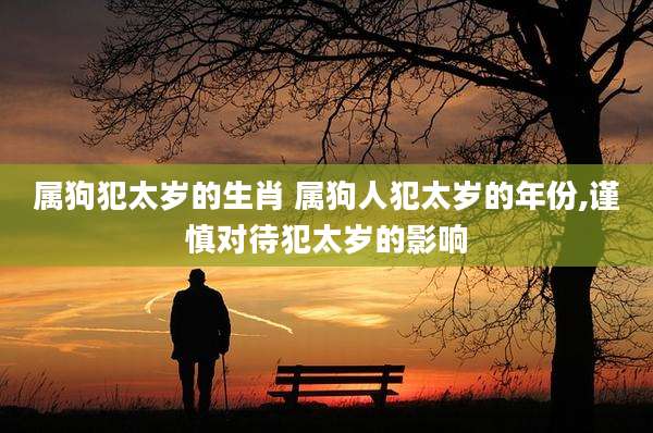 属狗犯太岁的生肖 属狗人犯太岁的年份,谨慎对待犯太岁的影响
