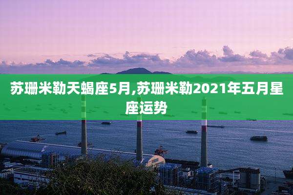 苏珊米勒天蝎座5月,苏珊米勒2021年五月星座运势