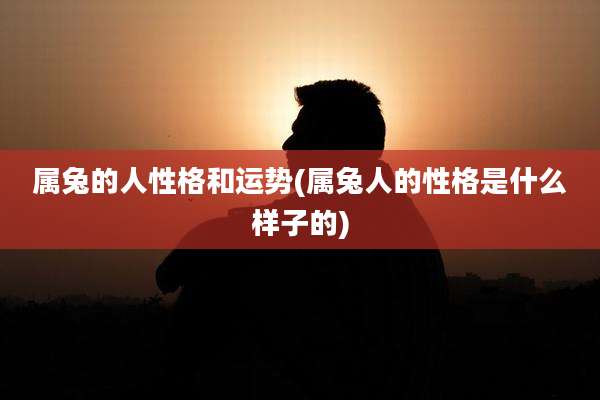 属兔的人性格和运势(属兔人的性格是什么样子的)