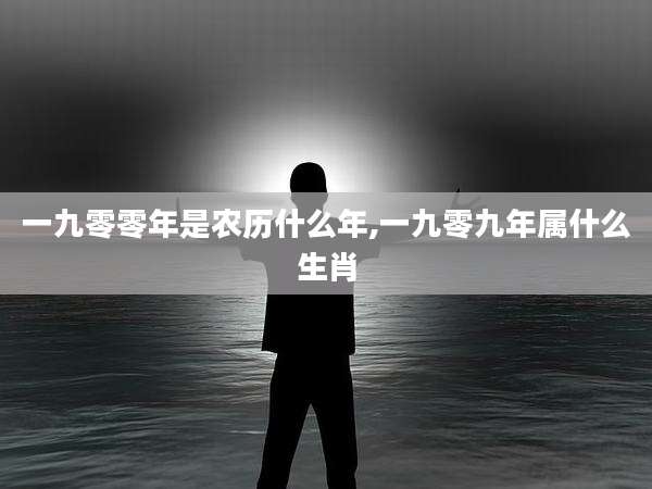 一九零零年是农历什么年,一九零九年属什么生肖