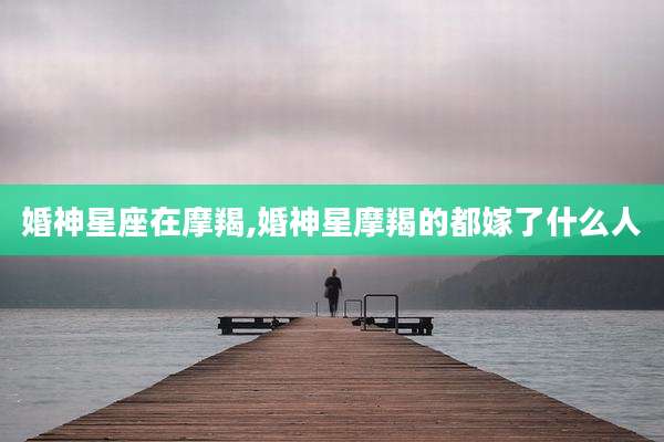 婚神星座在摩羯,婚神星摩羯的都嫁了什么人