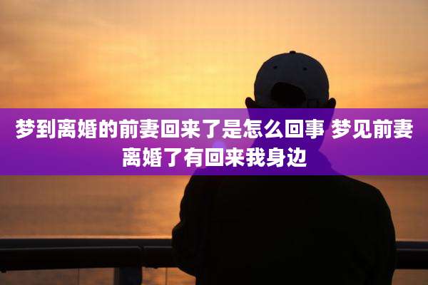 梦到离婚的前妻回来了是怎么回事 梦见前妻离婚了有回来我身边