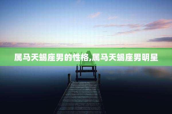 属马天蝎座男的性格,属马天蝎座男明星