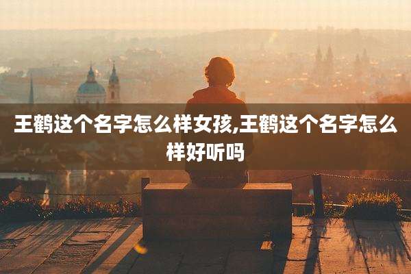 王鹤这个名字怎么样女孩,王鹤这个名字怎么样好听吗