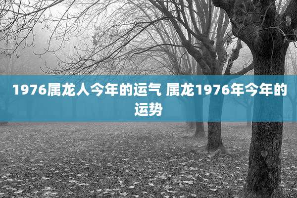 1976属龙人今年的运气 属龙1976年今年的运势