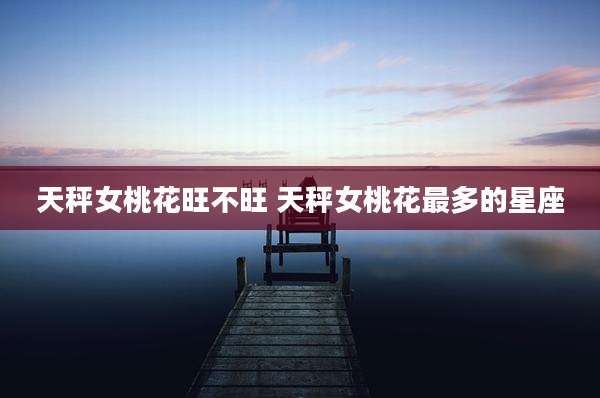 天秤女桃花旺不旺 天秤女桃花最多的星座