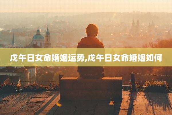 戊午日女命婚姻运势,戊午日女命婚姻如何