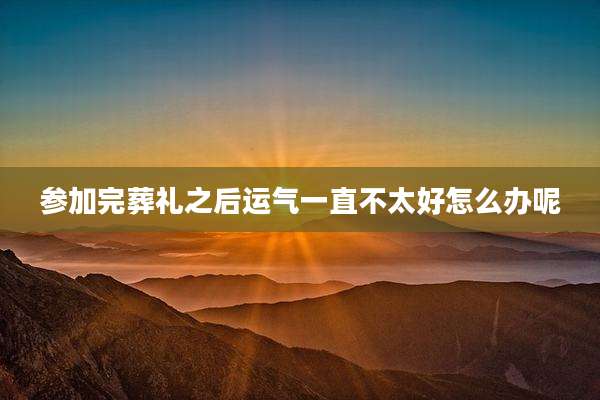 参加完葬礼之后运气一直不太好怎么办呢