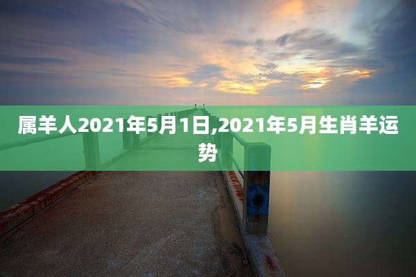属羊人2021年5月1日,2021年5月生肖羊运势