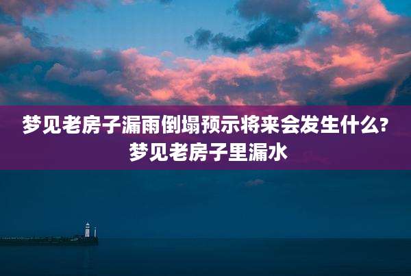 梦见老房子漏雨倒塌预示将来会发生什么? 梦见老房子里漏水