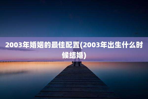 2003年婚姻的最佳配置(2003年出生什么时候结婚)