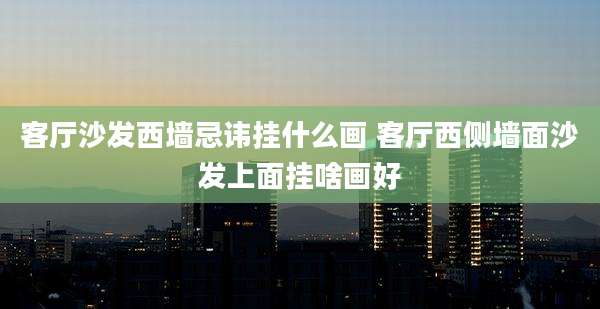 客厅沙发西墙忌讳挂什么画 客厅西侧墙面沙发上面挂啥画好