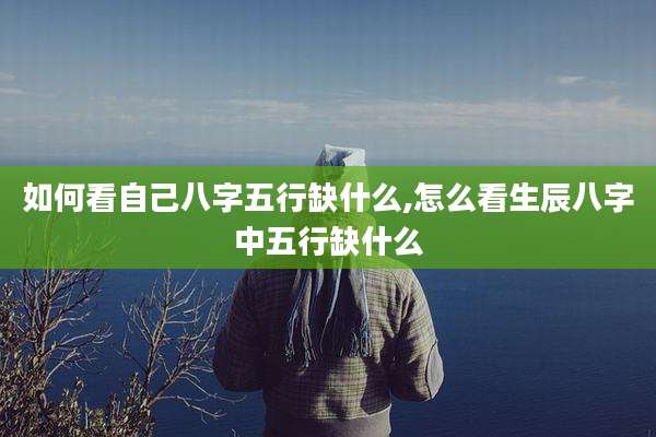 如何看自己八字五行缺什么,怎么看生辰八字中五行缺什么