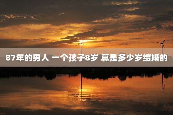 87年的男人 一个孩子8岁 算是多少岁结婚的
