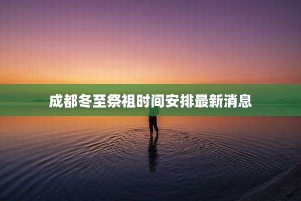成都冬至祭祖时间安排最新消息