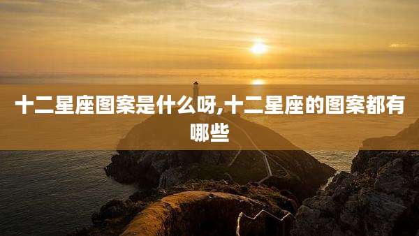 十二星座图案是什么呀,十二星座的图案都有哪些