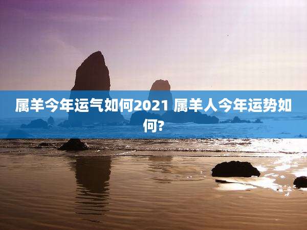 属羊今年运气如何2021 属羊人今年运势如何?