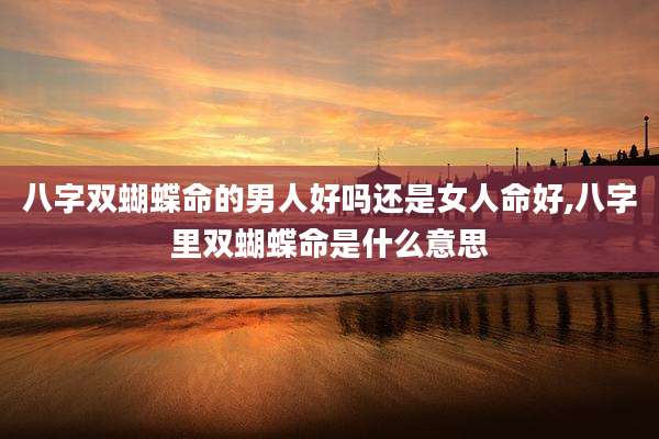 八字双蝴蝶命的男人好吗还是女人命好,八字里双蝴蝶命是什么意思