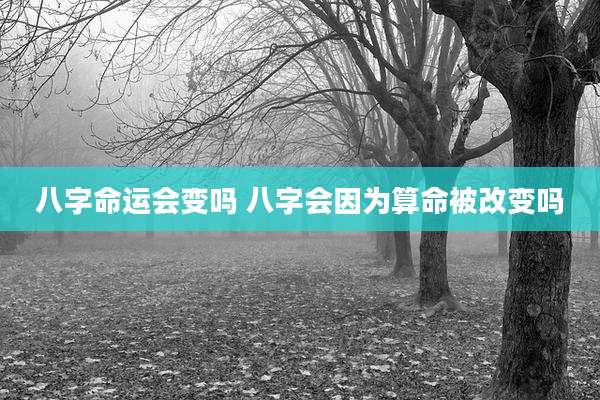 八字命运会变吗 八字会因为算命被改变吗
