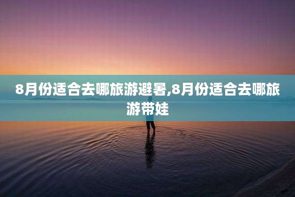 8月份适合去哪旅游避暑,8月份适合去哪旅游带娃