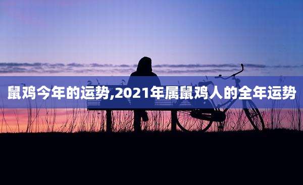 鼠鸡今年的运势,2021年属鼠鸡人的全年运势