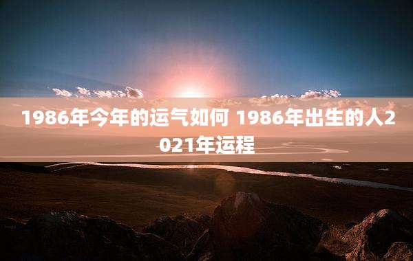 1986年今年的运气如何 1986年出生的人2021年运程
