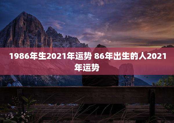 1986年生2021年运势 86年出生的人2021年运势