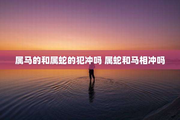 属马的和属蛇的犯冲吗 属蛇和马相冲吗