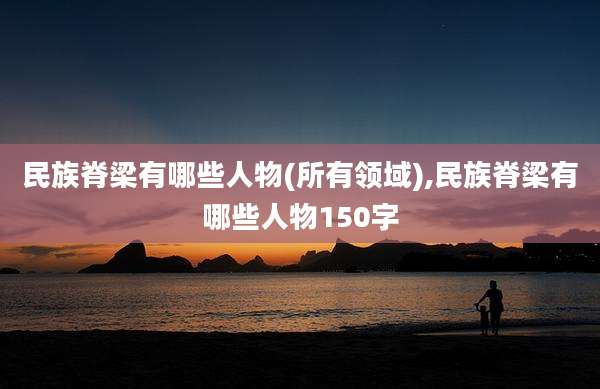 民族脊梁有哪些人物(所有领域),民族脊梁有哪些人物150字