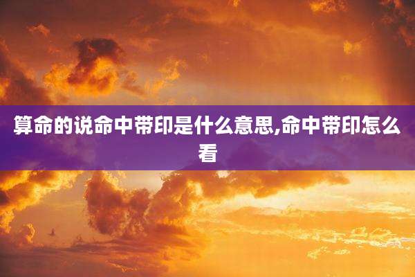 算命的说命中带印是什么意思,命中带印怎么看