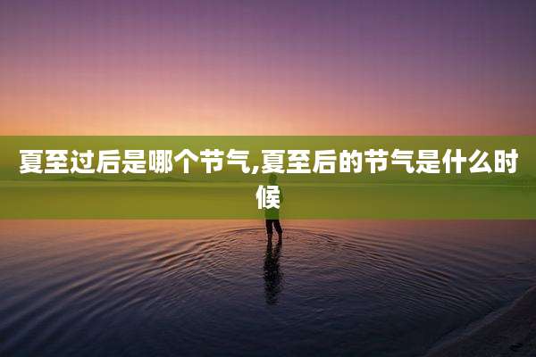 夏至过后是哪个节气,夏至后的节气是什么时候