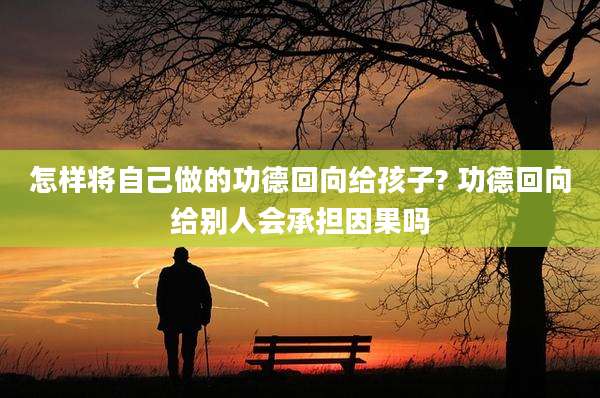 怎样将自己做的功德回向给孩子? 功德回向给别人会承担因果吗