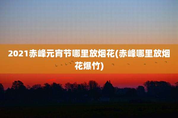 2021赤峰元宵节哪里放烟花(赤峰哪里放烟花爆竹)