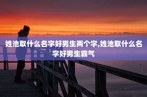 姓池取什么名字好男生两个字,姓池取什么名字好男生霸气