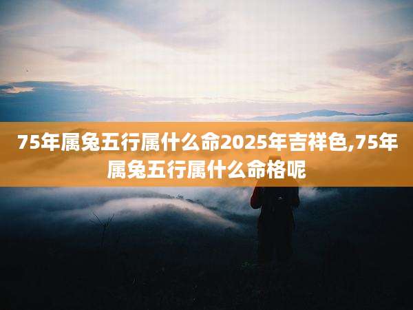 75年属兔五行属什么命2025年吉祥色,75年属兔五行属什么命格呢