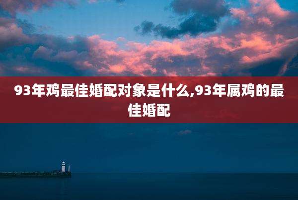 93年鸡最佳婚配对象是什么,93年属鸡的最佳婚配