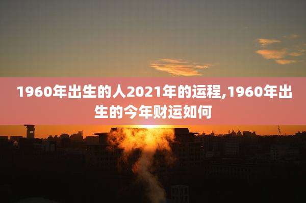 1960年出生的人2021年的运程,1960年出生的今年财运如何