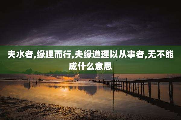 夫水者,缘理而行,夫缘道理以从事者,无不能成什么意思